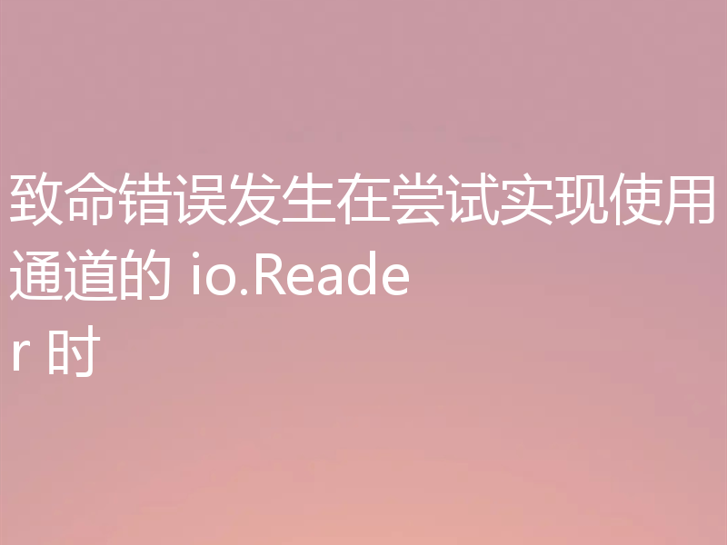 致命错误发生在尝试实现使用通道的 io.Reader 时