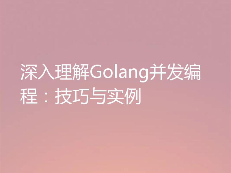 深入理解Golang并发编程：技巧与实例