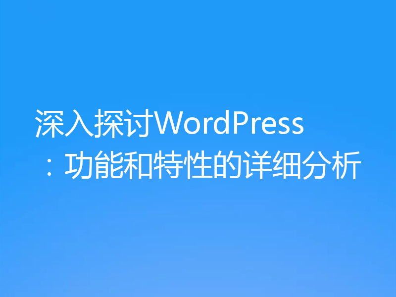 深入探讨WordPress：功能和特性的详细分析