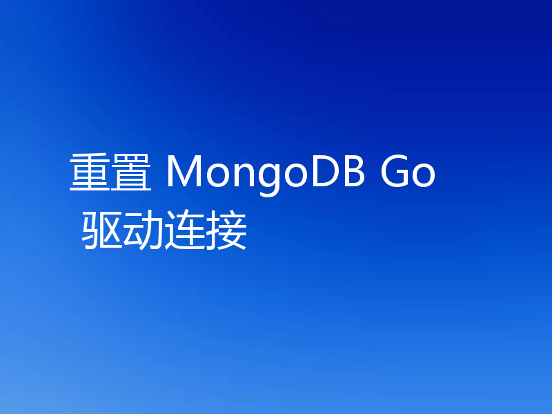 重置 MongoDB Go 驱动连接