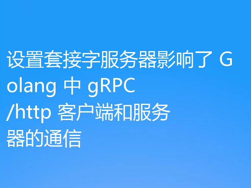 设置套接字服务器影响了 Golang 中 gRPC/http 客户端和服务器的通信