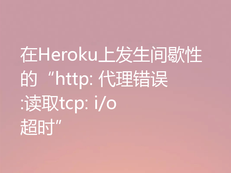 在Heroku上发生间歇性的“http: 代理错误:读取tcp: i/o 超时”