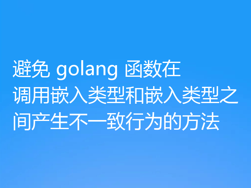 避免 golang 函数在调用嵌入类型和嵌入类型之间产生不一致行为的方法