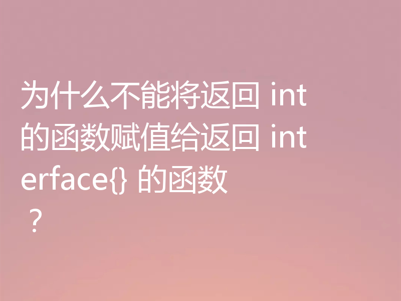 为什么不能将返回 int 的函数赋值给返回 interface{} 的函数？