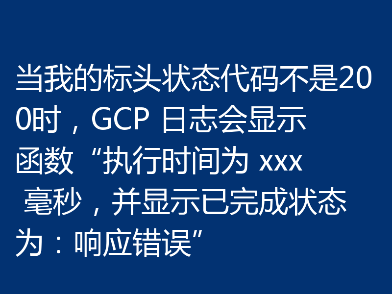 当我的标头状态代码不是200时，GCP 日志会显示函数“执行时间为 xxx 毫秒，并显示已完成状态为：响应错误”