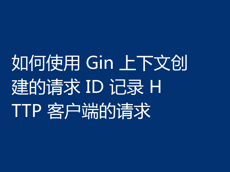如何使用 Gin 上下文创建的请求 ID 记录 HTTP 客户端的请求