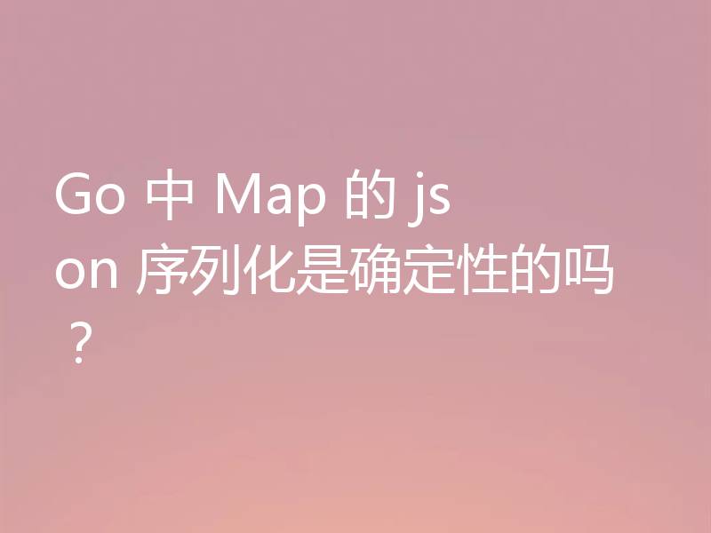 Go 中 Map 的 json 序列化是确定性的吗？