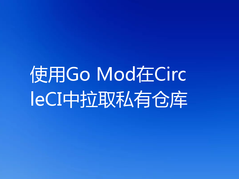 使用Go Mod在CircleCI中拉取私有仓库
