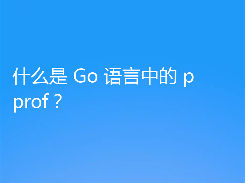 什么是 Go 语言中的 pprof？