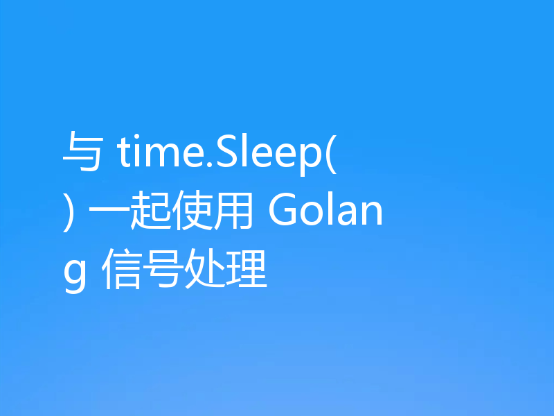 与 time.Sleep() 一起使用 Golang 信号处理