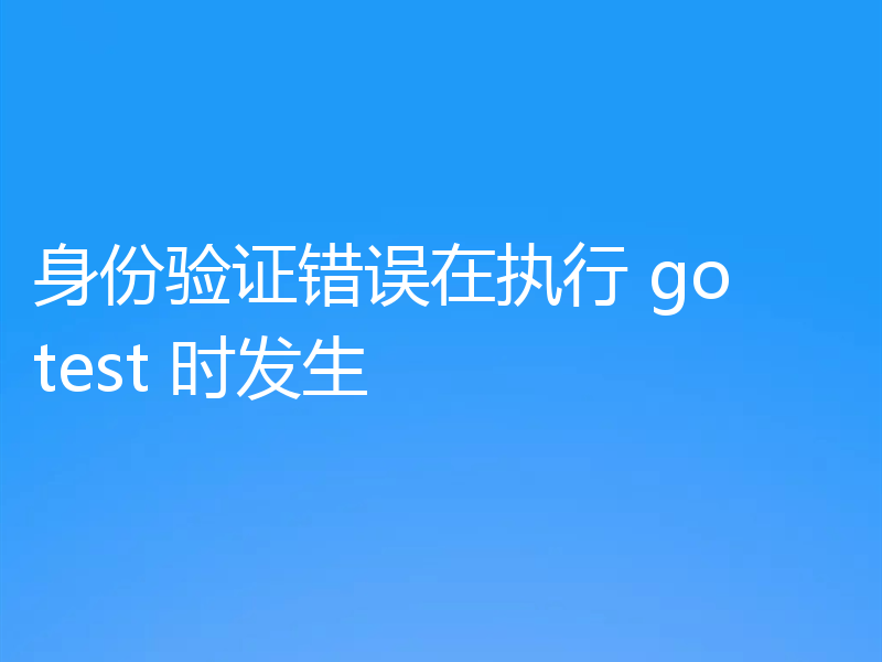 身份验证错误在执行 go test 时发生