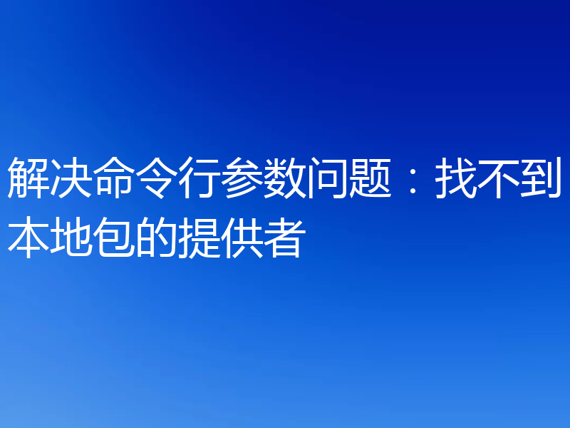 解决命令行参数问题：找不到本地包的提供者