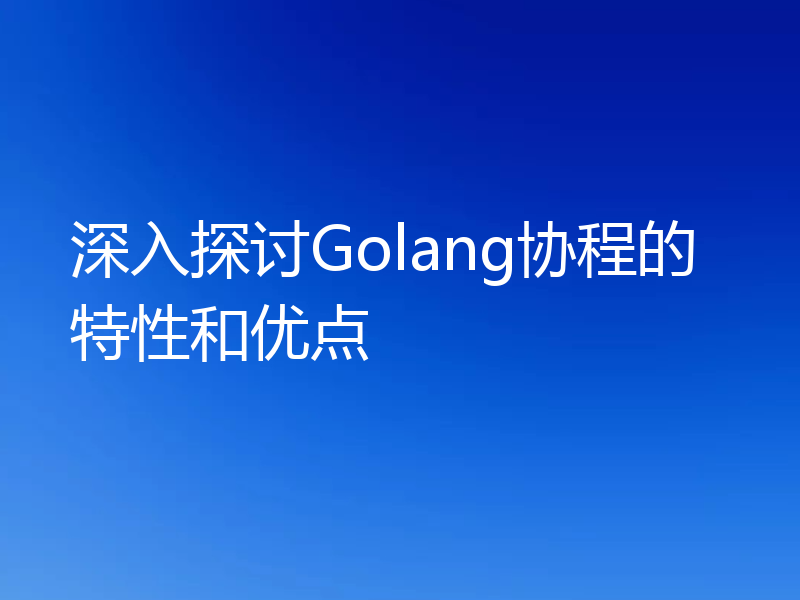 深入探讨Golang协程的特性和优点
