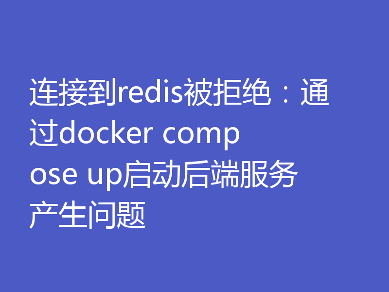 连接到redis被拒绝：通过docker compose up启动后端服务产生问题