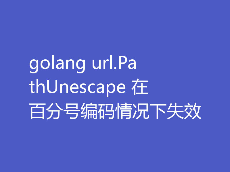 golang url.PathUnescape 在百分号编码情况下失效