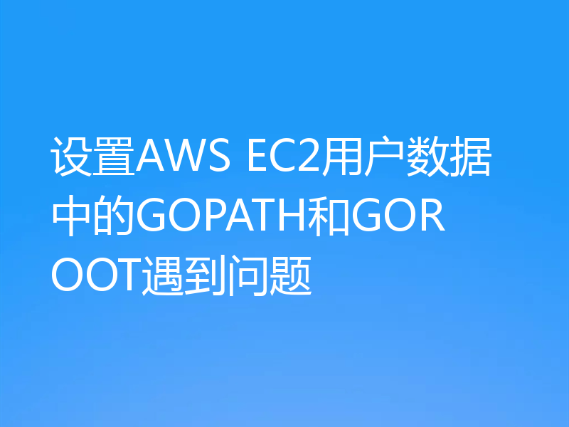 设置AWS EC2用户数据中的GOPATH和GOROOT遇到问题