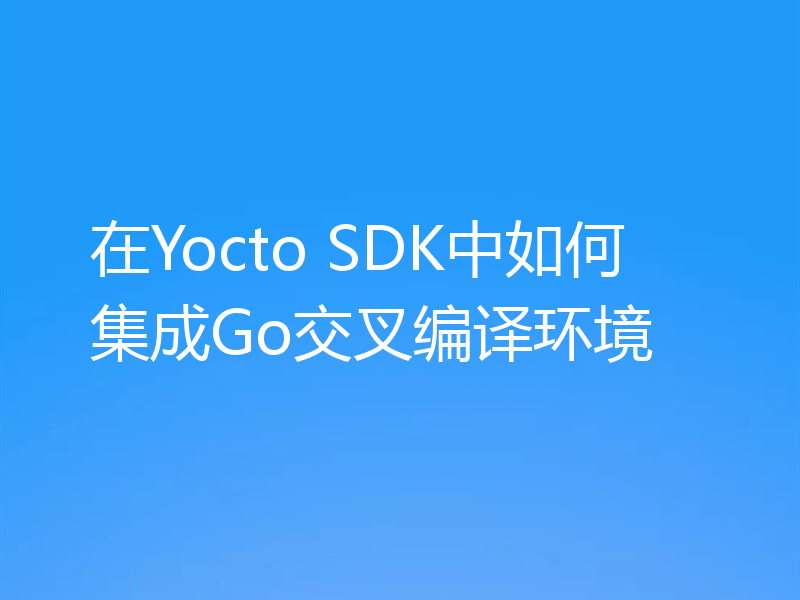 在Yocto SDK中如何集成Go交叉编译环境