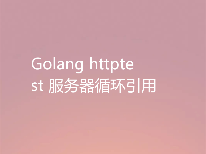 Golang httptest 服务器循环引用