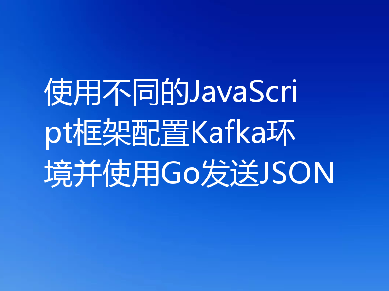 使用不同的JavaScript框架配置Kafka环境并使用Go发送JSON
