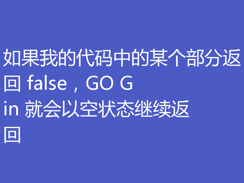 如果我的代码中的某个部分返回 false，GO Gin 就会以空状态继续返回