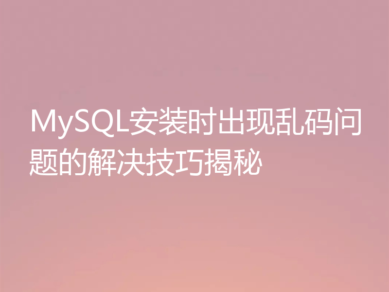 MySQL安装时出现乱码问题的解决技巧揭秘