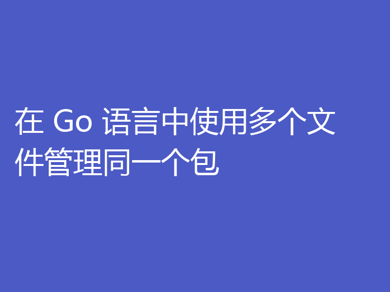 在 Go 语言中使用多个文件管理同一个包