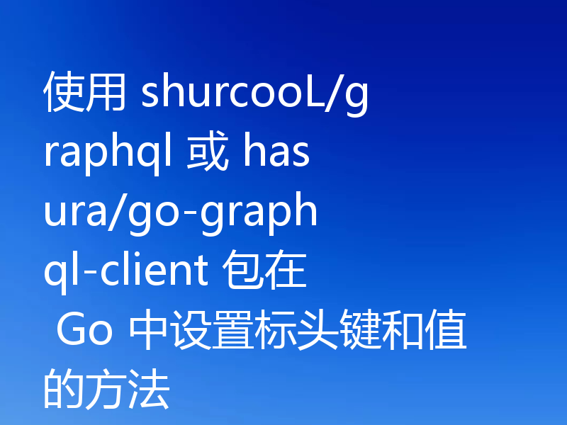 使用 shurcooL/graphql 或 hasura/go-graphql-client 包在 Go 中设置标头键和值的方法