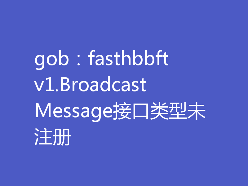 gob：fasthbbftv1.BroadcastMessage接口类型未注册