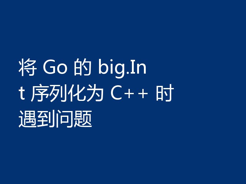 将 Go 的 big.Int 序列化为 C++ 时遇到问题