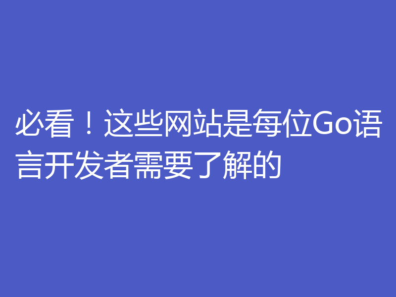 必看！这些网站是每位Go语言开发者需要了解的