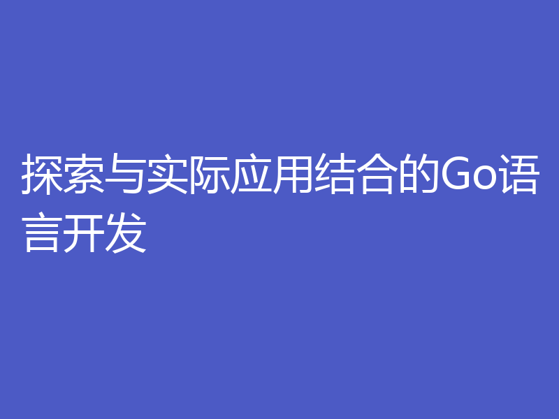 探索与实际应用结合的Go语言开发