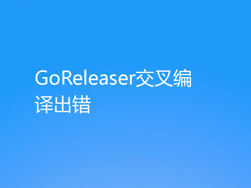 GoReleaser交叉编译出错