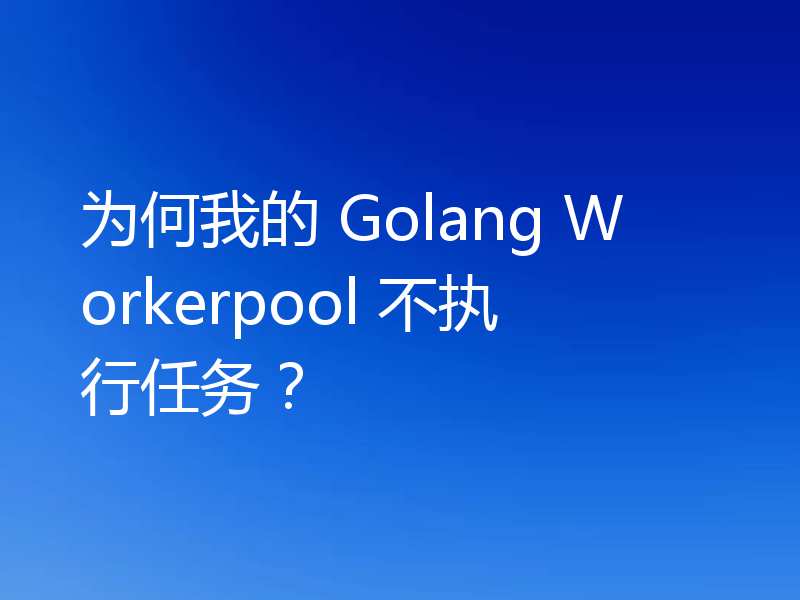 为何我的 Golang Workerpool 不执行任务？