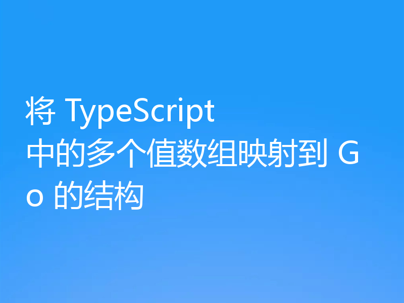 将 TypeScript 中的多个值数组映射到 Go 的结构