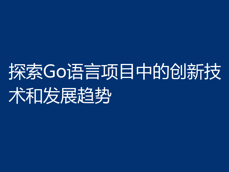 探索Go语言项目中的创新技术和发展趋势