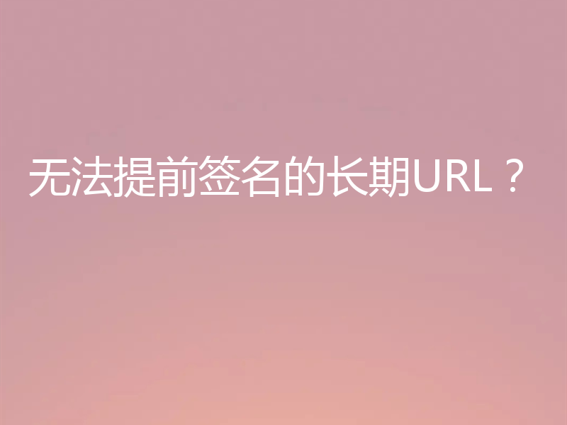 无法提前签名的长期URL？
