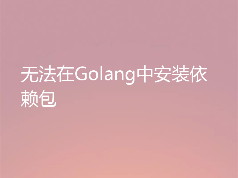 无法在Golang中安装依赖包