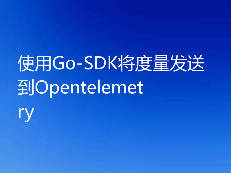 使用Go-SDK将度量发送到Opentelemetry