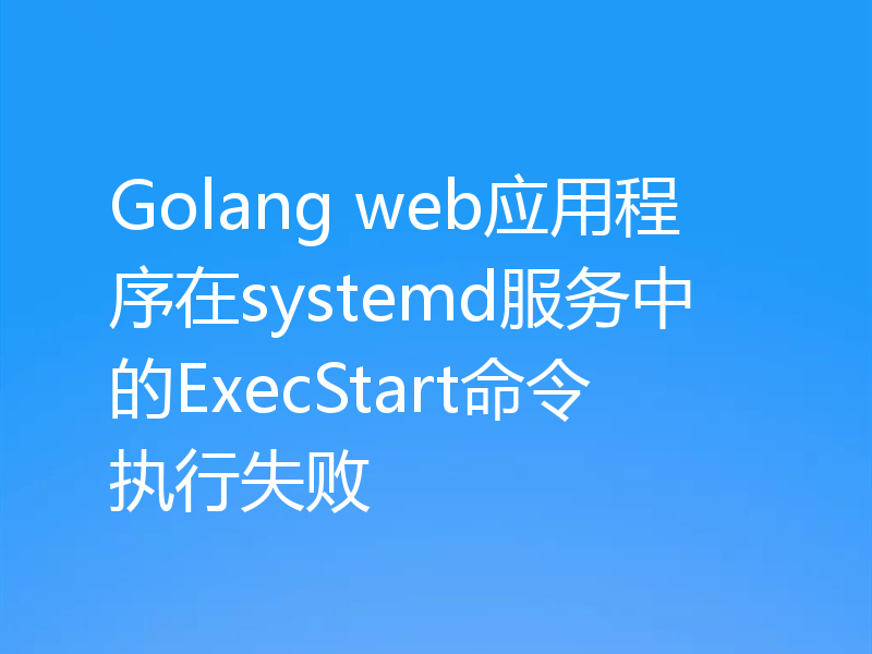 Golang web应用程序在systemd服务中的ExecStart命令执行失败