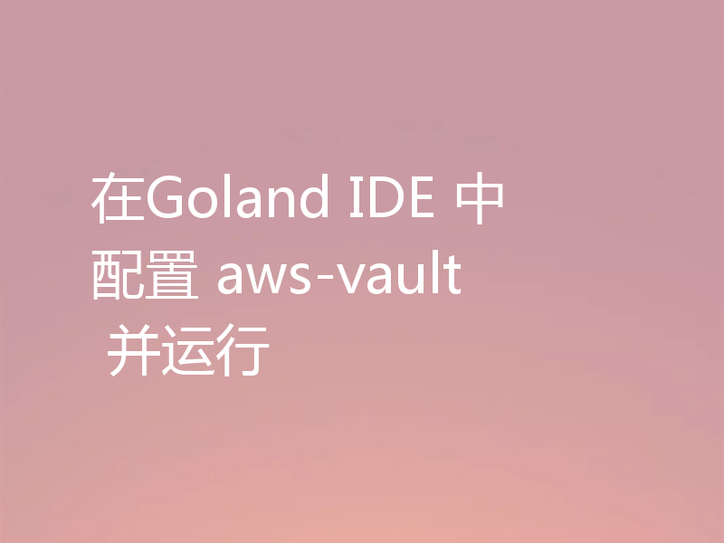 在Goland IDE 中配置 aws-vault 并运行
