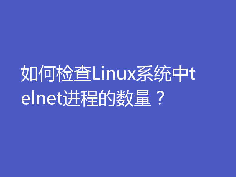 如何检查Linux系统中telnet进程的数量？
