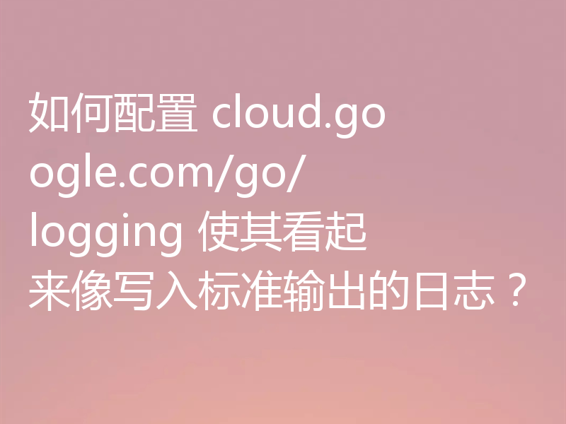 如何配置 cloud.google.com/go/logging 使其看起来像写入标准输出的日志？