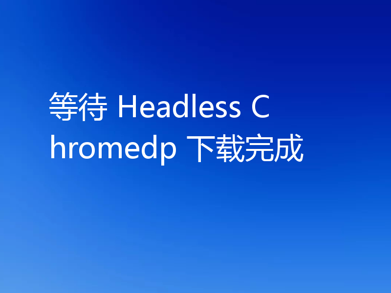 等待 Headless Chromedp 下载完成