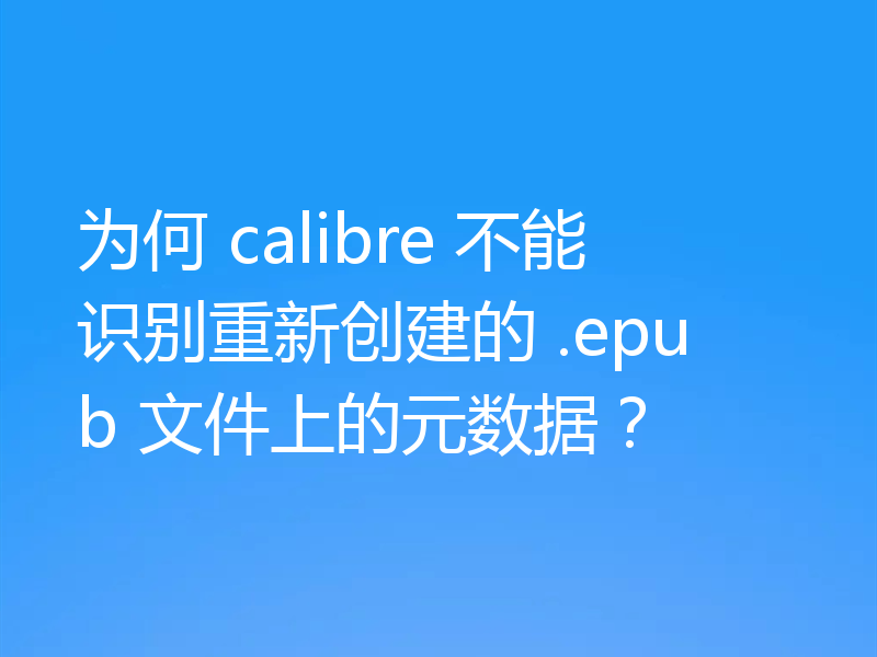 为何 calibre 不能识别重新创建的 .epub 文件上的元数据？
