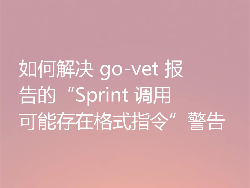 如何解决 go-vet 报告的“Sprint 调用可能存在格式指令”警告