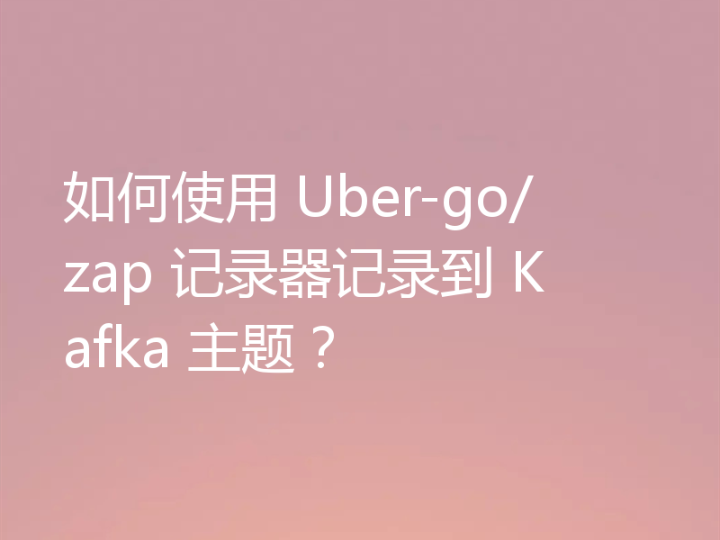 如何使用 Uber-go/zap 记录器记录到 Kafka 主题？