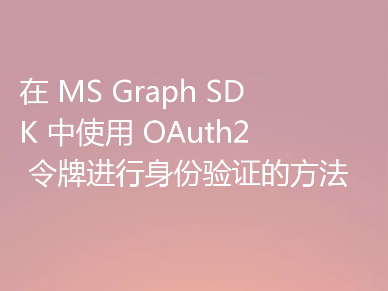 在 MS Graph SDK 中使用 OAuth2 令牌进行身份验证的方法