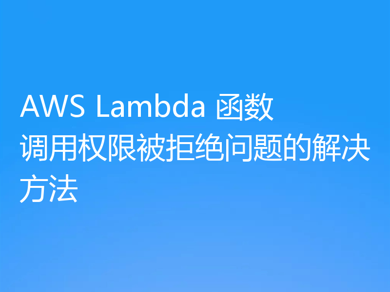 AWS Lambda 函数调用权限被拒绝问题的解决方法