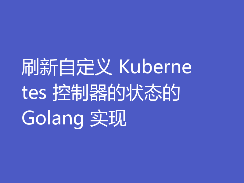 刷新自定义 Kubernetes 控制器的状态的 Golang 实现
