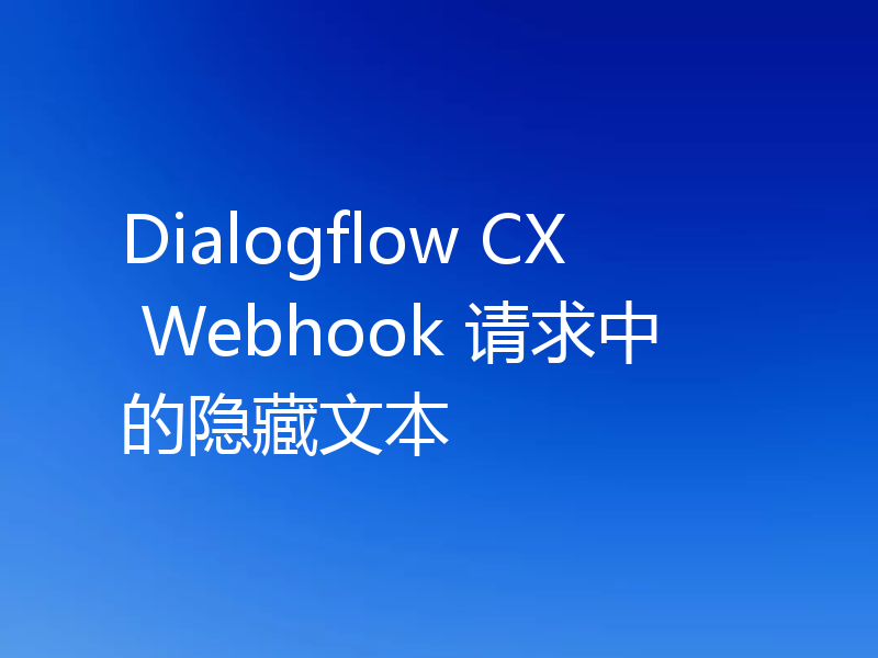 Dialogflow CX Webhook 请求中的隐藏文本
